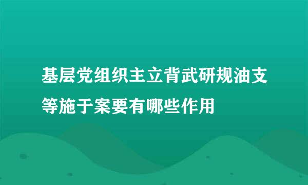 基层党组织主立背武研规油支等施于案要有哪些作用