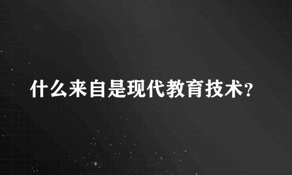 什么来自是现代教育技术？