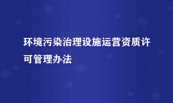 环境污染治理设施运营资质许可管理办法