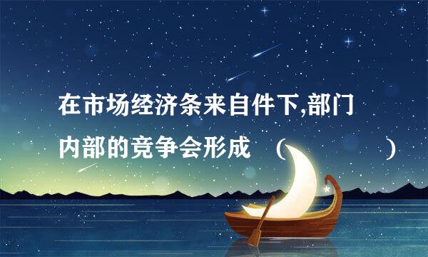 在市场经济条来自件下,部门内部的竞争会形成 (    )