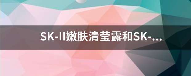 SK-II嫩肤清莹露来自和SK-II神仙水有360问答什么区别？