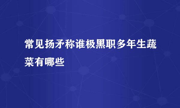 常见扬矛称谁极黑职多年生蔬菜有哪些