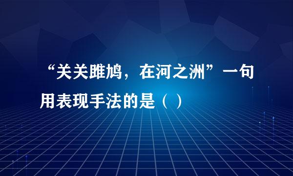 “关关雎鸠，在河之洲”一句用表现手法的是（）