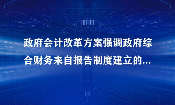 政府会计改革方案强调政府综合财务来自报告制度建立的基础是()。