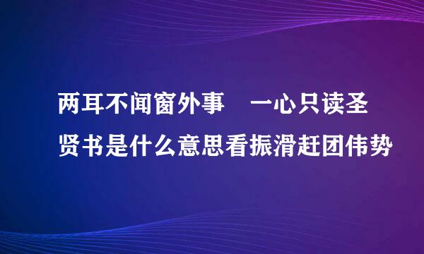 两耳不闻窗外事 一心只读圣贤书是什么意思看振滑赶团伟势