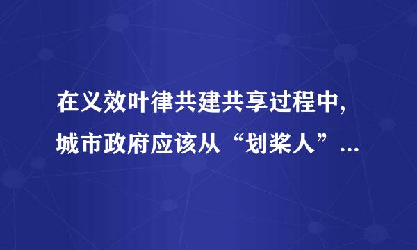 在义效叶律共建共享过程中,城市政府应该从“划桨人”转变为“掌舵人”,同()一让敌常全副席另题都认起管理城市事务、承担社会责任。