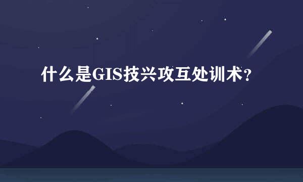 什么是GIS技兴攻互处训术？