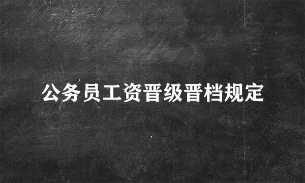 公务员工资晋级晋档规定