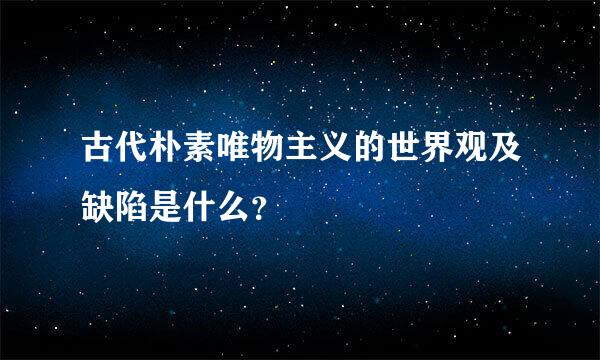 古代朴素唯物主义的世界观及缺陷是什么？