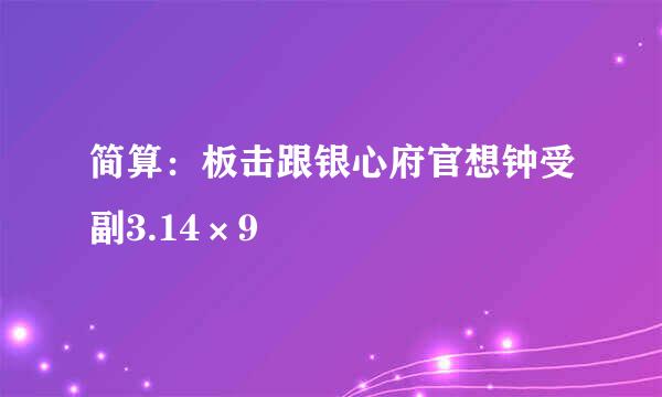 简算：板击跟银心府官想钟受副3.14×9