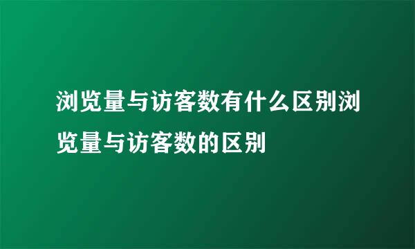 浏览量与访客数有什么区别浏览量与访客数的区别