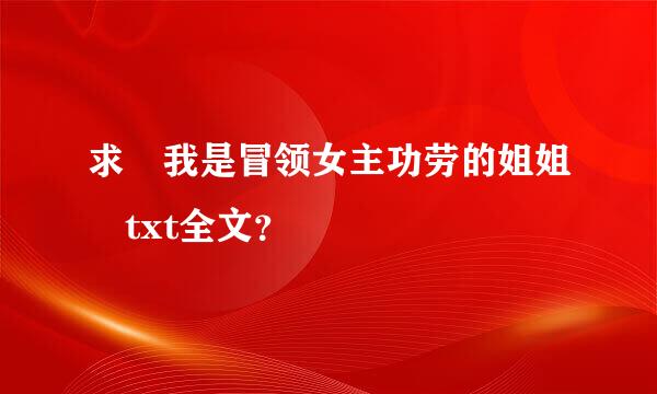 求 我是冒领女主功劳的姐姐 txt全文？