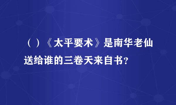 （）《太平要术》是南华老仙送给谁的三卷天来自书？