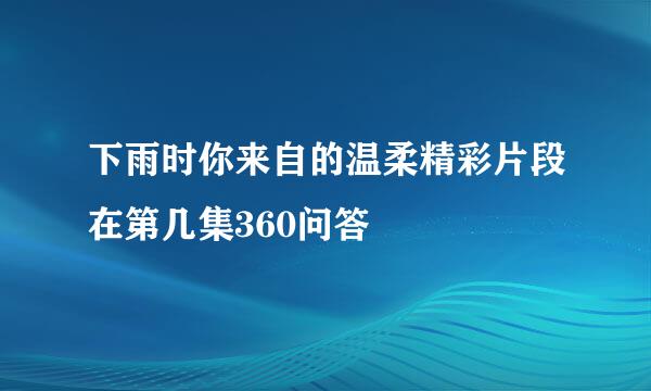 下雨时你来自的温柔精彩片段在第几集360问答