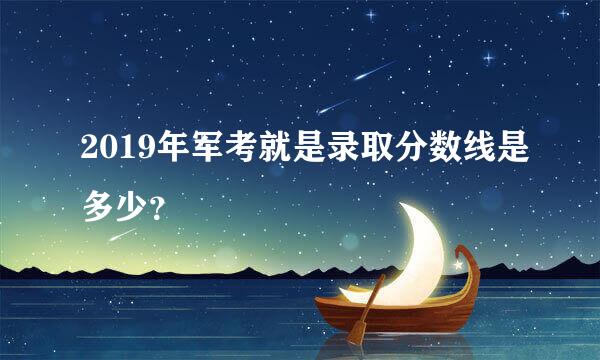 2019年军考就是录取分数线是多少？