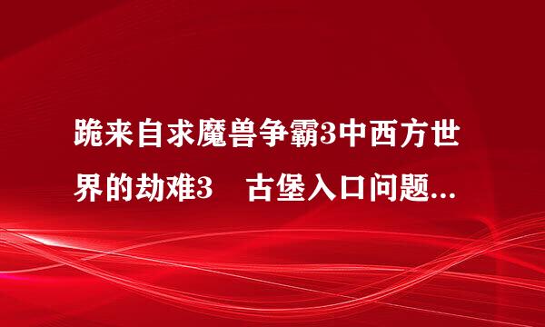 跪来自求魔兽争霸3中西方世界的劫难3 古堡入口问题的答案，网上说的全部都是入口有两个问题，但都没说答案。。