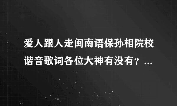 爱人跟人走闽南语保孙相院校谐音歌词各位大神有没有？？？跪求大神给歌词╭(╯ε╰)╮