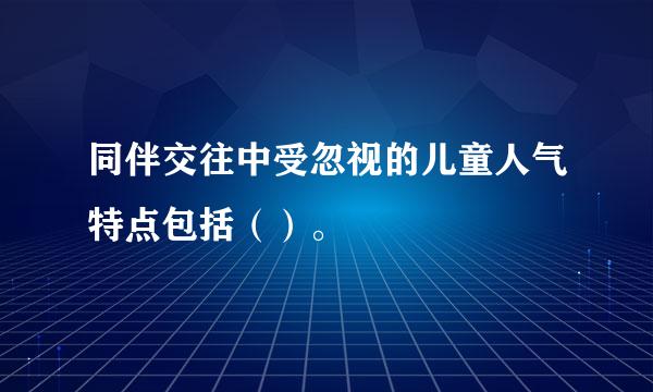 同伴交往中受忽视的儿童人气特点包括（）。