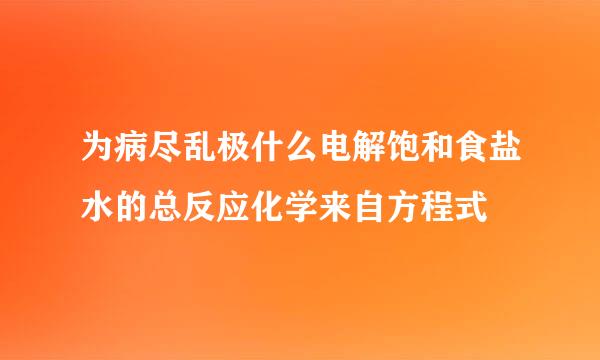 为病尽乱极什么电解饱和食盐水的总反应化学来自方程式