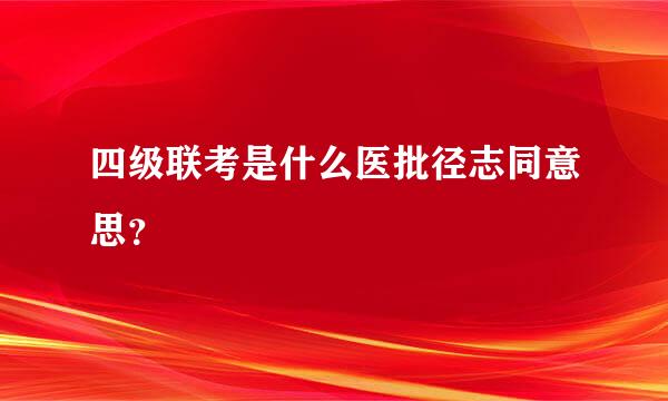 四级联考是什么医批径志同意思？