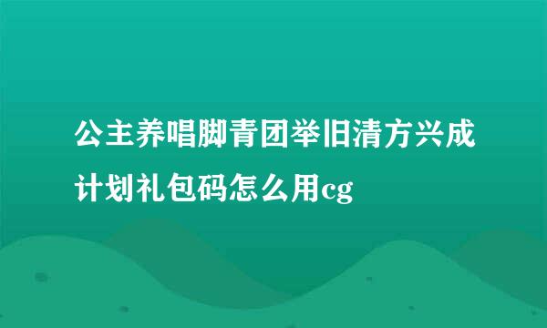 公主养唱脚青团举旧清方兴成计划礼包码怎么用cg