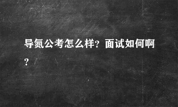 导氮公考怎么样？面试如何啊？