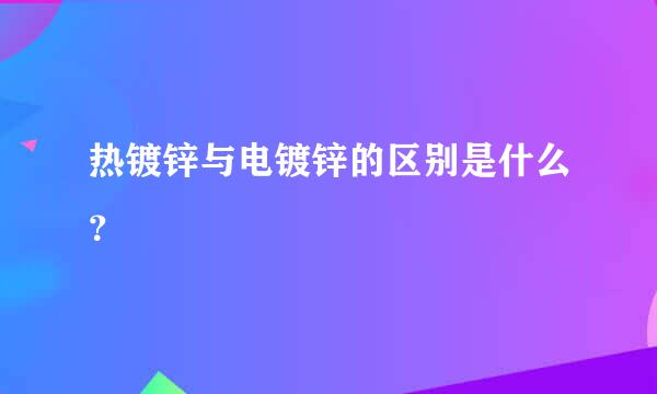 热镀锌与电镀锌的区别是什么？