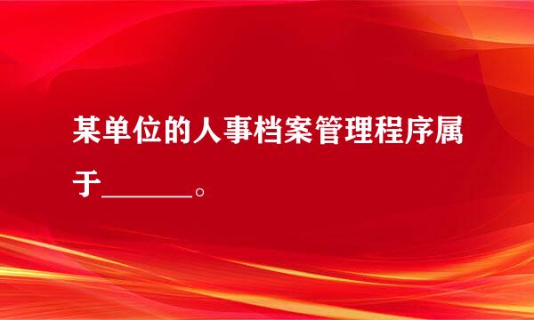 某单位的人事档案管理程序属于______。