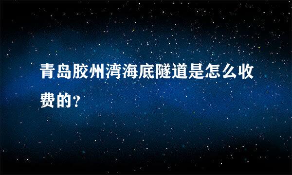 青岛胶州湾海底隧道是怎么收费的？