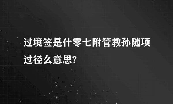 过境签是什零七附管教孙随项过径么意思?