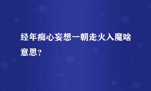 经年痴心妄想一朝走火入魔啥意思？