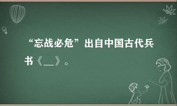 “忘战必危”出自中国古代兵书《__》。