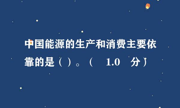 中国能源的生产和消费主要依靠的是（）。（ 1.0 分）