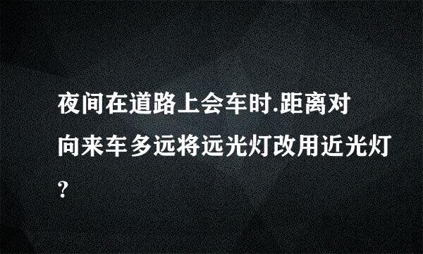 夜间在道路上会车时.距离对向来车多远将远光灯改用近光灯？