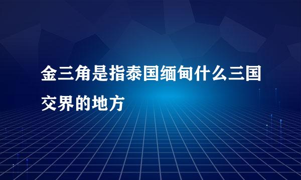 金三角是指泰国缅甸什么三国交界的地方