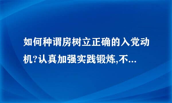 如何种谓房树立正确的入党动机?认真加强实践锻炼,不断端正自己的入党(    )