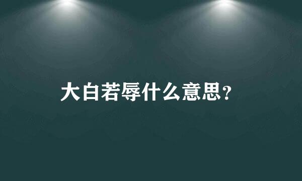 大白若辱什么意思？