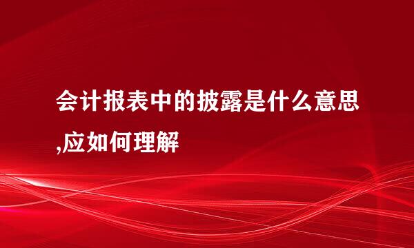 会计报表中的披露是什么意思,应如何理解