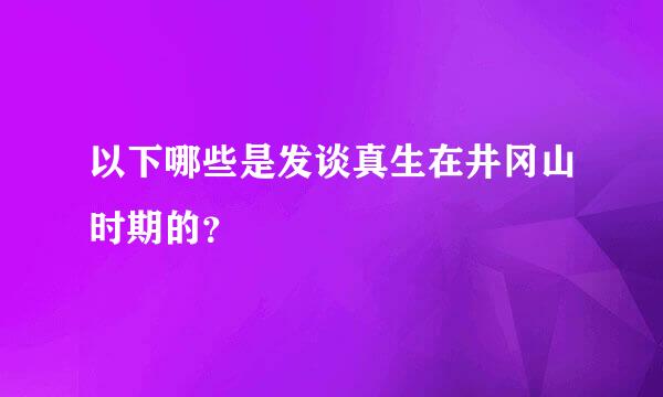 以下哪些是发谈真生在井冈山时期的？