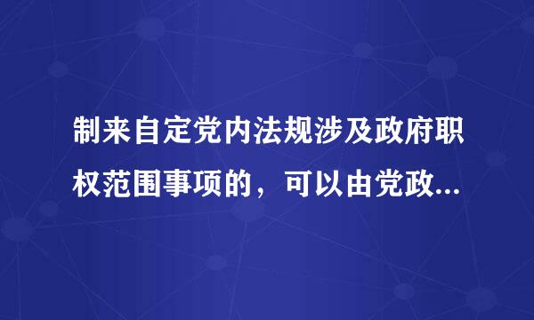 制来自定党内法规涉及政府职权范围事项的，可以由党政机关联合制定。()