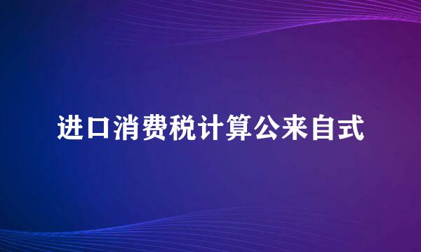 进口消费税计算公来自式