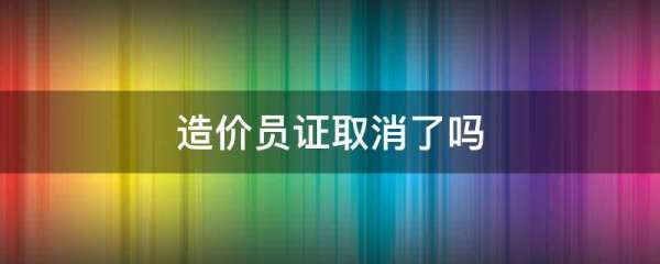 造价员证取消了吗干洲哥眼面夫工送爱道