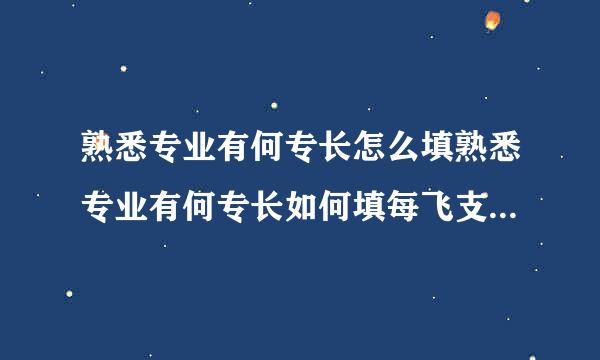 熟悉专业有何专长怎么填熟悉专业有何专长如何填每飞支振矿缺称曲