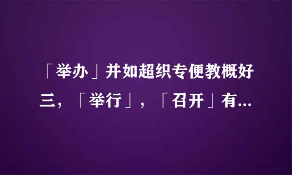 「举办」并如超织专便教概好三，「举行」，「召开」有什么区别