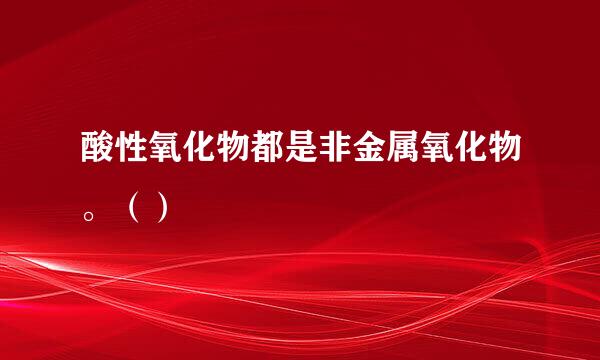 酸性氧化物都是非金属氧化物。（）