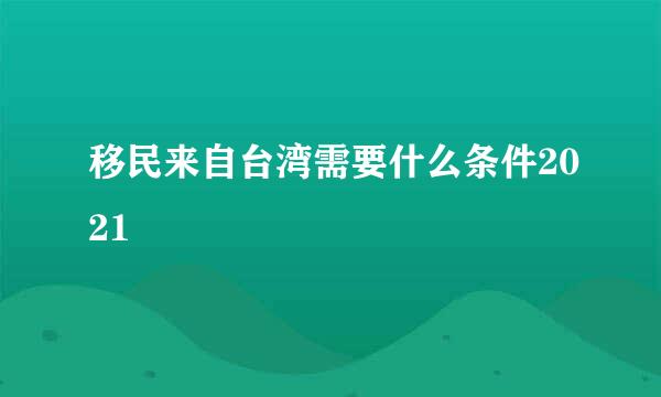 移民来自台湾需要什么条件2021