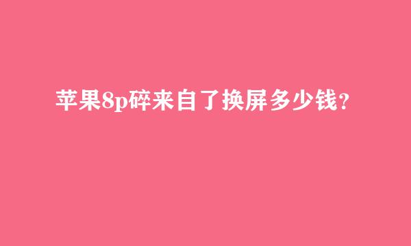 苹果8p碎来自了换屏多少钱？