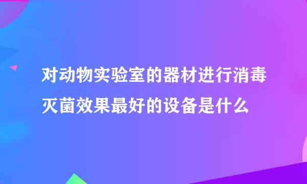 对动物实验室的器材进行消毒灭菌效果最好的设备是什么