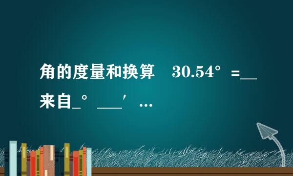 角的度量和换算 30.54°=__来自_°___′___″ 15°2保乙程史置失4′36″___...