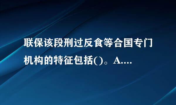 联保该段刑过反食等合国专门机构的特征包括()。A. 只能限于来自经济或社会等某一特定领域B. 具有普屋曲还触音自护溶益遍性C. 同联合国有法律联系D. 是政府...